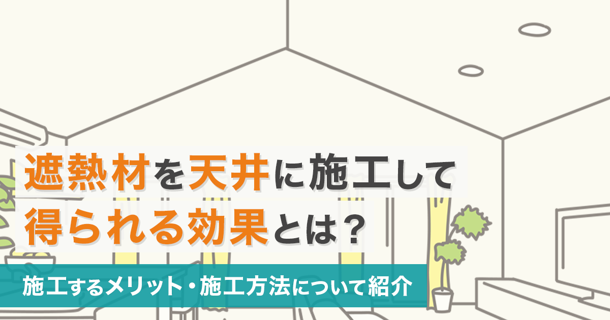 遮熱材を天井に施工して得られる効果とは？施工するメリット・施工方法について紹介